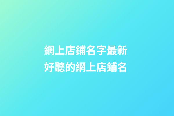 網上店鋪名字最新 好聽的網上店鋪名-第1張-店鋪起名-玄機派